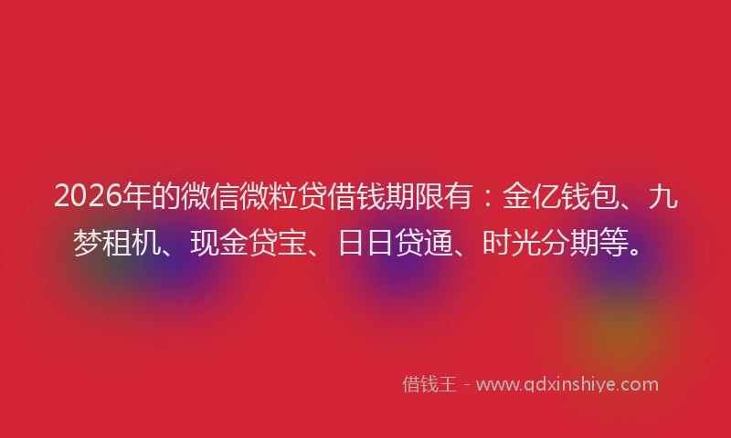 2026年的微信微粒贷借钱期限有：金亿钱包、九梦租机、现金贷宝、日日贷通、时光分期等。
