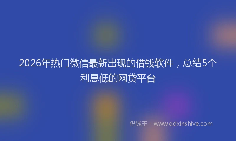 2026年热门微信最新出现的借钱软件，总结5个利息低的网贷平台