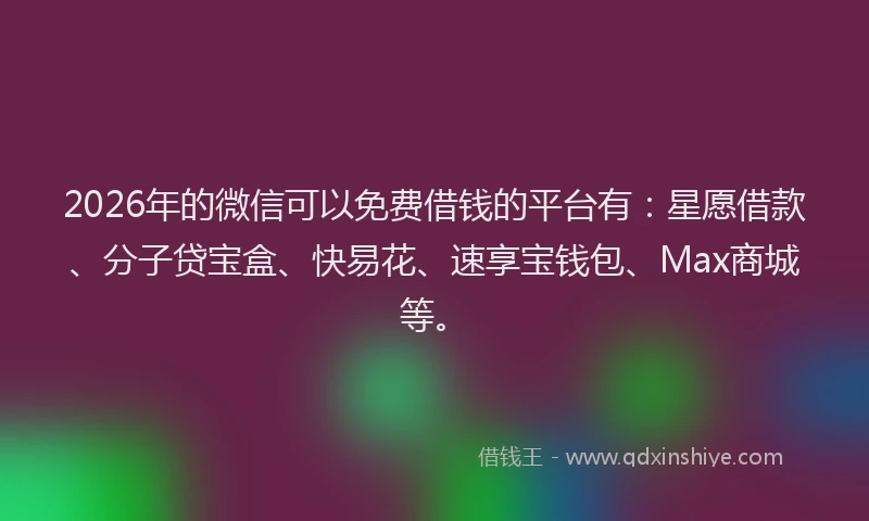 2026年的微信可以免费借钱的平台有：星愿借款、分子贷宝盒、快易花、速享宝钱包、Max商城等。