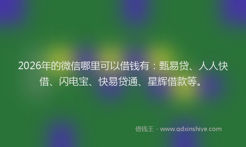 2026年的微信哪里可以借钱有:甄易贷、人人快借、闪电宝、快易贷通、星辉借款等。