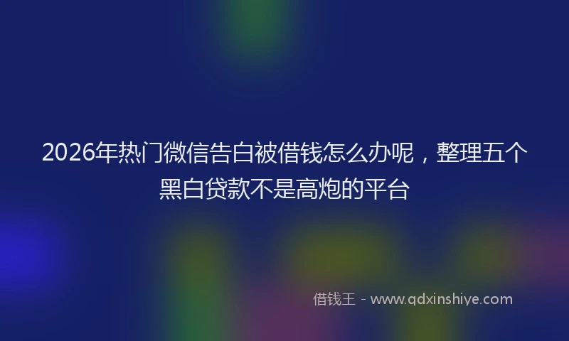 2026年热门微信告白被借钱怎么办呢，整理五个黑白贷款不是高炮的平台