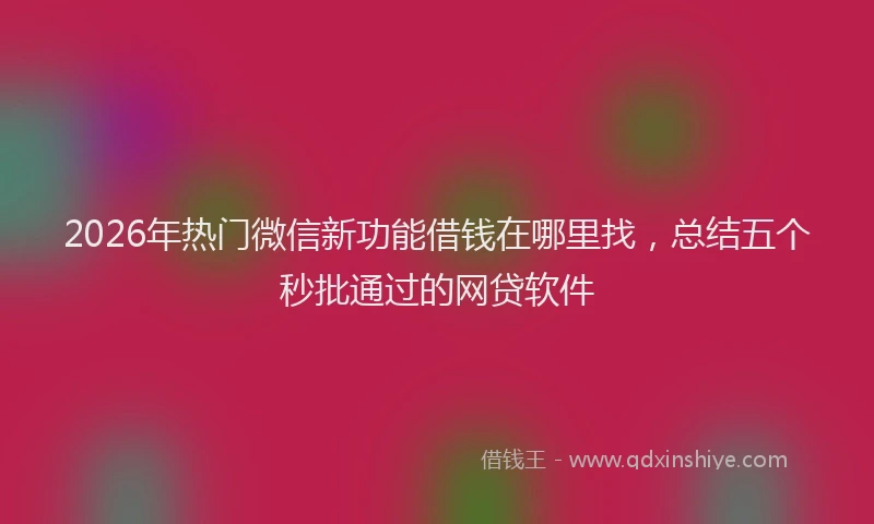 2026年热门微信新功能借钱在哪里找，总结五个秒批通过的网贷软件