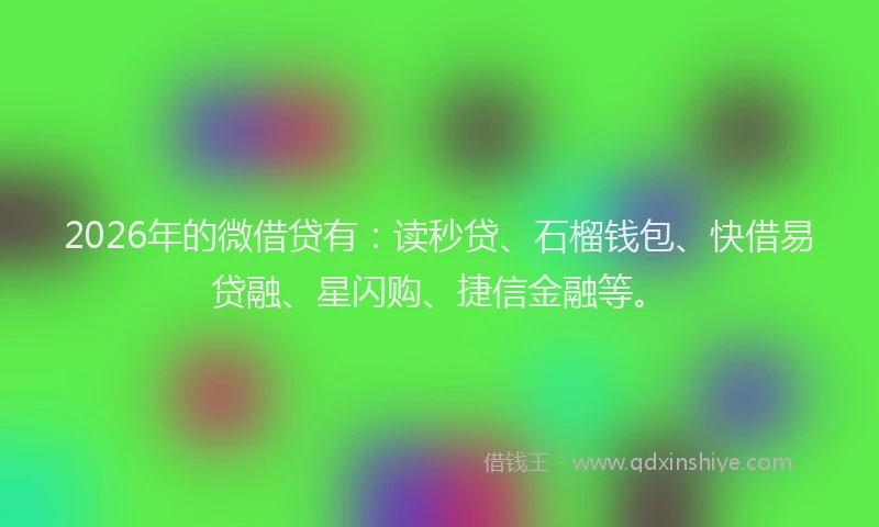 2026年的微借贷有:读秒贷、石榴钱包、快借易贷融、星闪购、捷信金融等。
