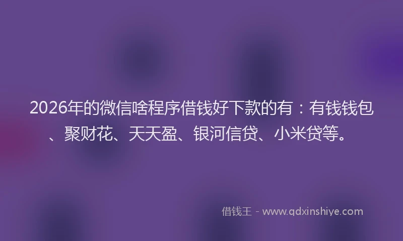 2026年的微信啥程序借钱好下款的有：有钱钱包、聚财花、天天盈、银河信贷、小米贷等。