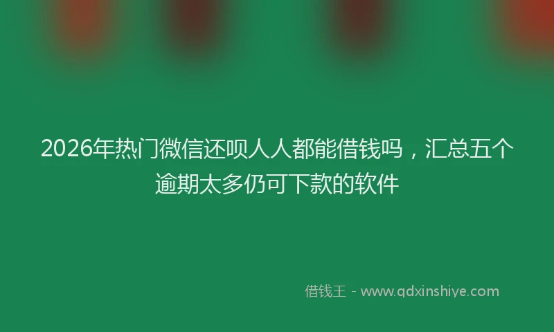 2026年热门微信还呗人人都能借钱吗，汇总五个逾期太多仍可下款的软件