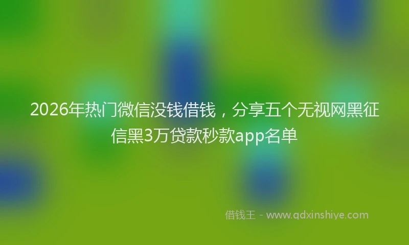 2026年热门微信没钱借钱，分享五个无视网黑征信黑3万贷款秒款app名单