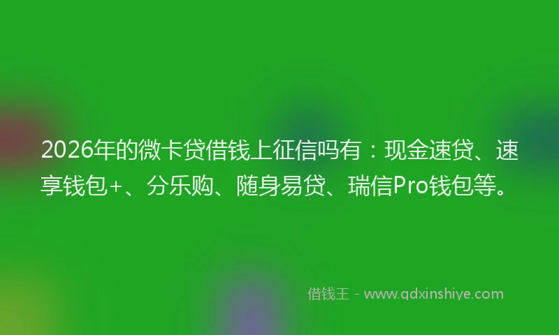 2026年的微卡贷借钱上征信吗有：现金速贷、速享钱包+、分乐购、随身易贷、瑞信Pro钱包等。