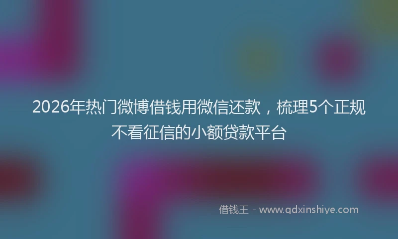 2026年热门微博借钱用微信还款，梳理5个正规不看征信的小额贷款平台