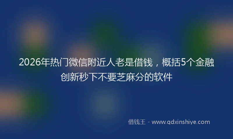 2026年热门微信附近人老是借钱，概括5个金融创新秒下不要芝麻分的软件
