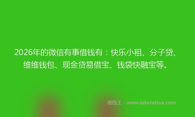2026年的微信有事借钱有：快乐小租、分子贷、维维钱包、现金贷易借宝、钱袋快融宝等。