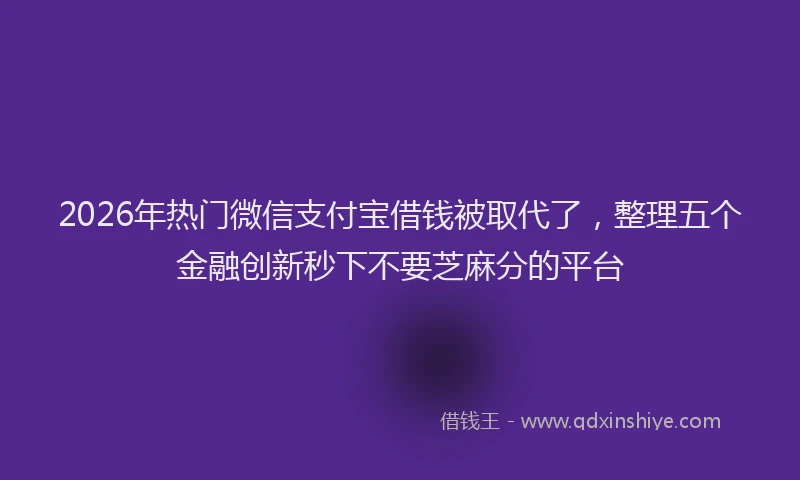 2026年热门微信支付宝借钱被取代了，整理五个金融创新秒下不要芝麻分的平台