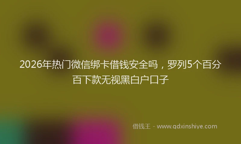 2026年热门微信绑卡借钱安全吗，罗列5个百分百下款无视黑白户口子