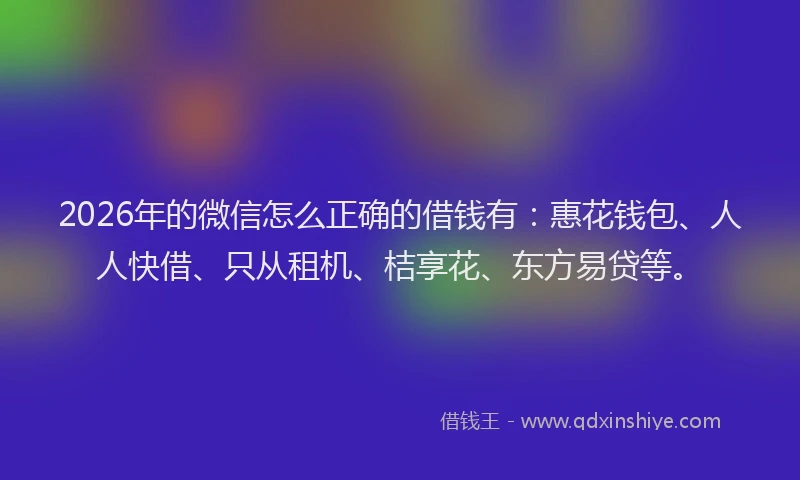 2026年的微信怎么正确的借钱有：惠花钱包、人人快借、只从租机、桔享花、东方易贷等。