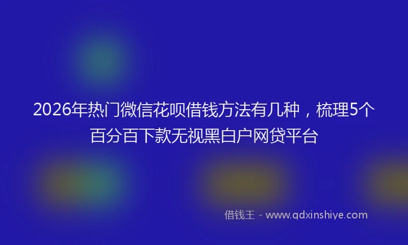 2026年热门微信花呗借钱方法有几种，梳理5个百分百下款无视黑白户网贷平台