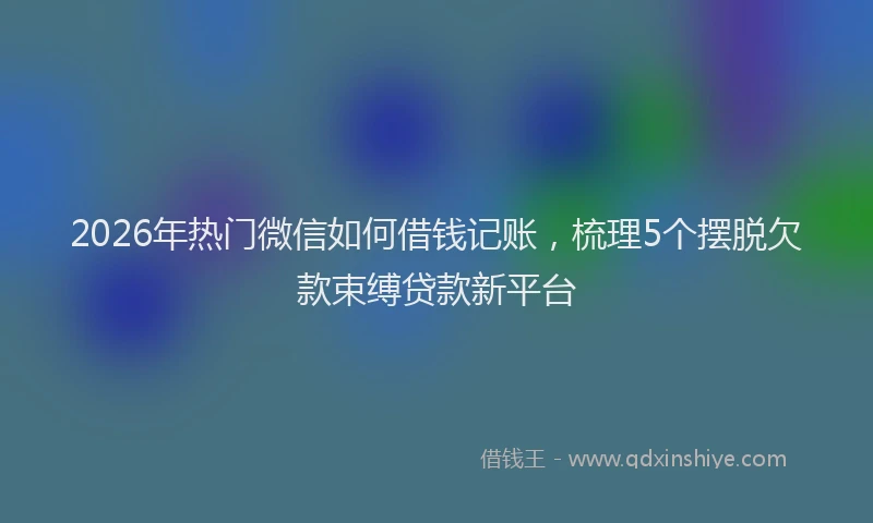 2026年热门微信如何借钱记账,梳理5个摆脱欠款束缚贷款新平台