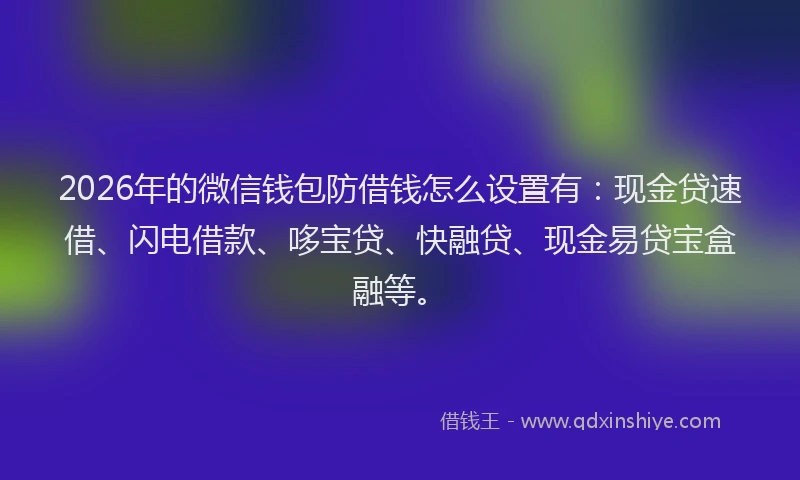 2026年的微信钱包防借钱怎么设置有：现金贷速借、闪电借款、哆宝贷、快融贷、现金易贷宝盒融等。