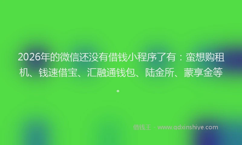 2026年的微信还没有借钱小程序了有:蛮想购租机、钱速借宝、汇融通钱包、陆金所、蒙享金等。