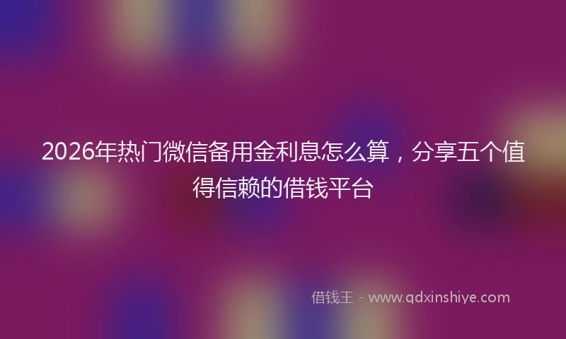2026年热门微信备用金利息怎么算，分享五个值得信赖的借钱平台