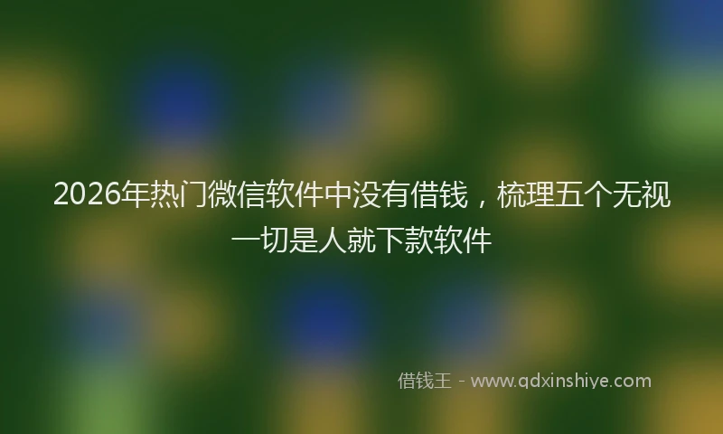 2026年热门微信软件中没有借钱，梳理五个无视一切是人就下款软件