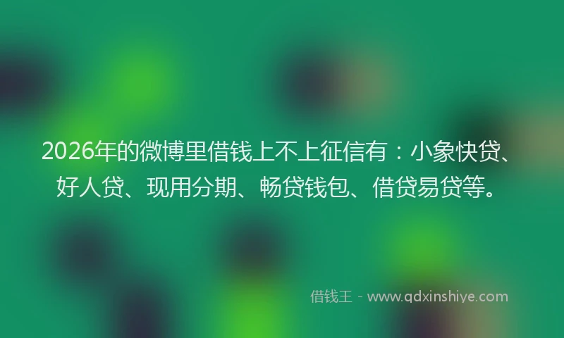 2026年的微博里借钱上不上征信有：小象快贷、好人贷、现用分期、畅贷钱包、借贷易贷等。