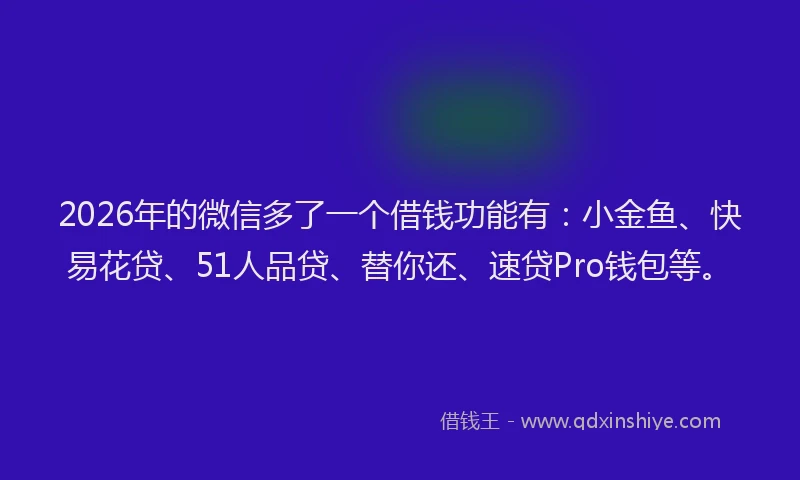 2026年的微信多了一个借钱功能有：小金鱼、快易花贷、51人品贷、替你还、速贷Pro钱包等。