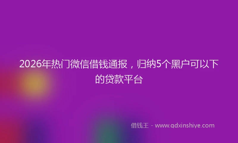 2026年热门微信借钱通报，归纳5个黑户可以下的贷款平台