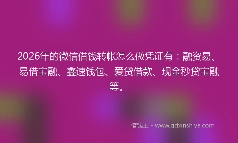 2026年的微信借钱转帐怎么做凭证有：融资易、易借宝融、鑫速钱包、爱贷借款、现金秒贷宝融等。
