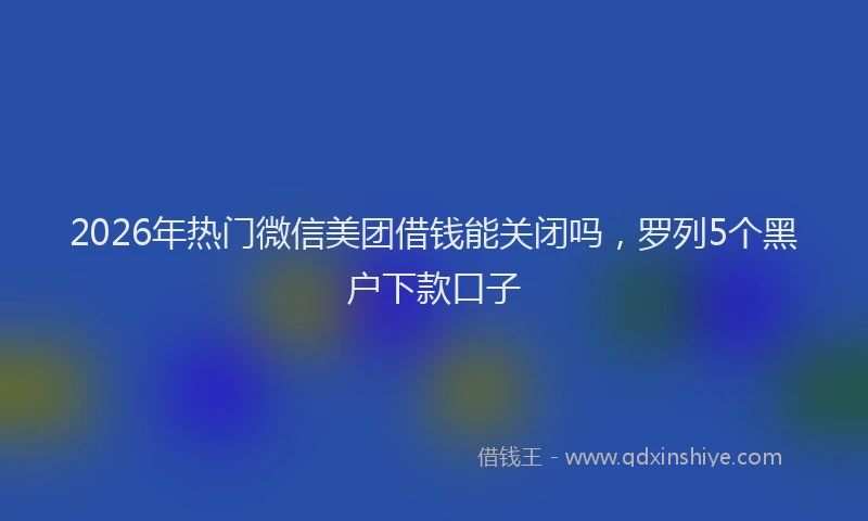 2026年热门微信美团借钱能关闭吗，罗列5个黑户下款口子