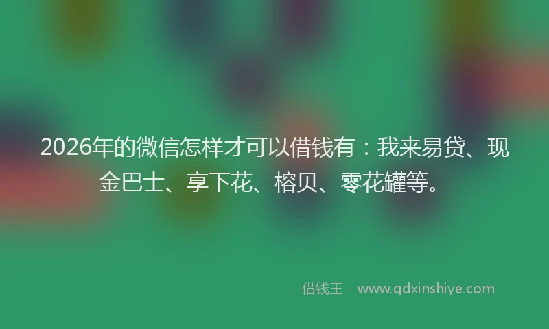 2026年的微信怎样才可以借钱有：我来易贷、现金巴士、享下花、榕贝、零花罐等。
