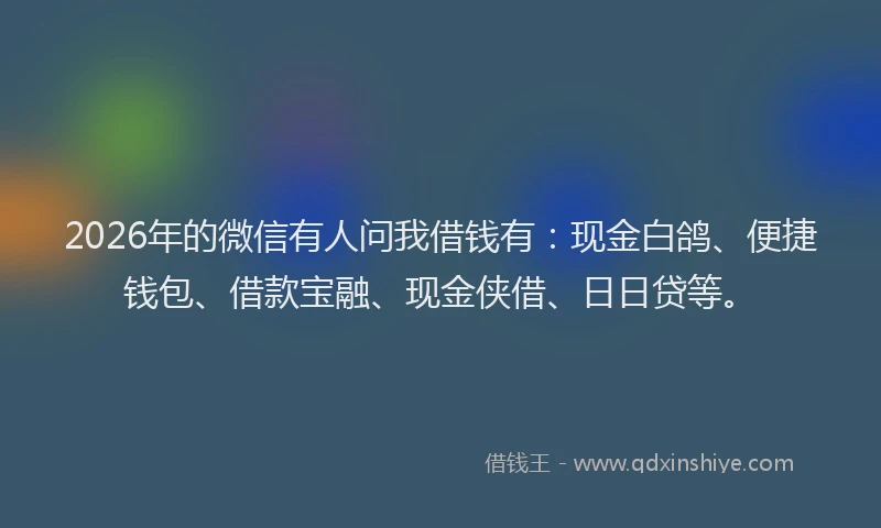 2026年的微信有人问我借钱有:现金白鸽、便捷钱包、借款宝融、现金侠借、日日贷等。