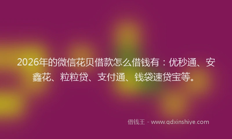 2026年的微信花贝借款怎么借钱有：优秒通、安鑫花、粒粒贷、支付通、钱袋速贷宝等。