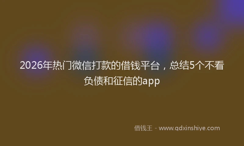 2026年热门微信打款的借钱平台，总结5个不看负债和征信的app