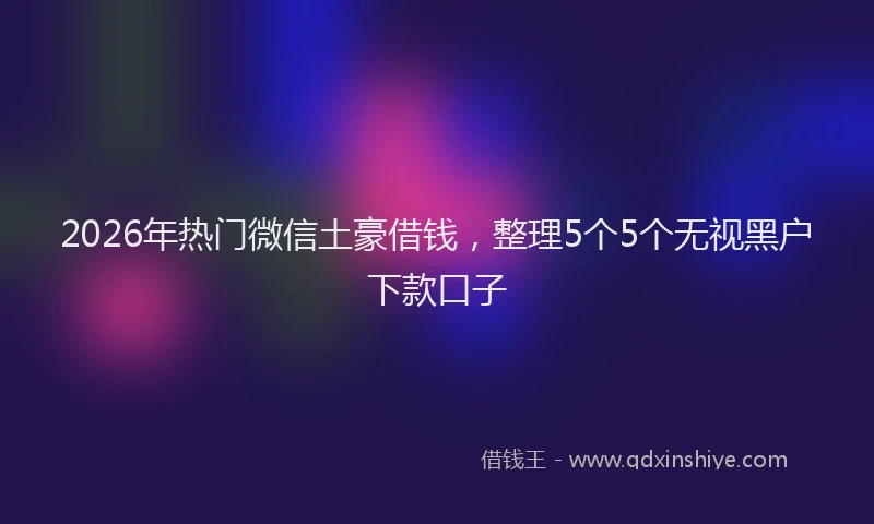 2026年热门微信土豪借钱，整理5个5个无视黑户下款口子
