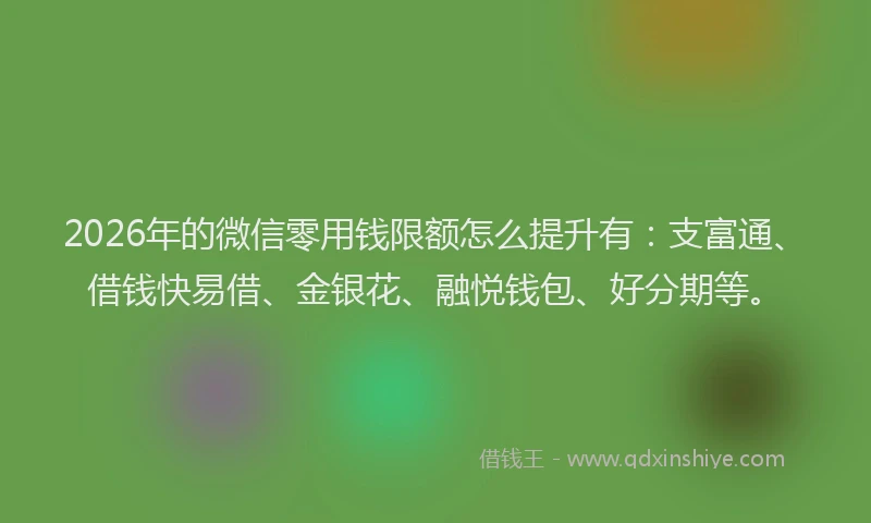 2026年的微信零用钱限额怎么提升有：支富通、借钱快易借、金银花、融悦钱包、好分期等。