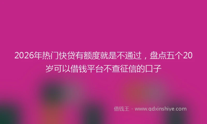 2026年热门快贷有额度就是不通过,盘点五个20岁可以借钱平台不查征信的口子