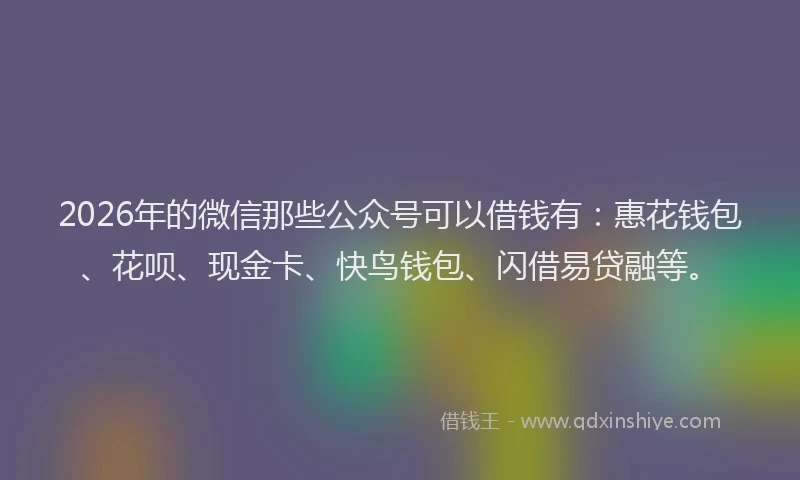 2026年的微信那些公众号可以借钱有：惠花钱包、花呗、现金卡、快鸟钱包、闪借易贷融等。