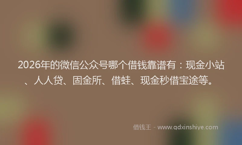 2026年的微信公众号哪个借钱靠谱有:现金小站、人人贷、固金所、借蛙、现金秒借宝途等。