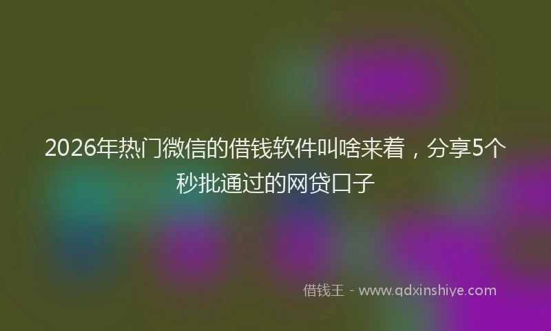 2026年热门微信的借钱软件叫啥来着，分享5个秒批通过的网贷口子