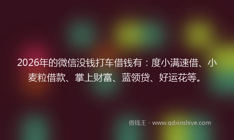 2026年的微信没钱打车借钱有：度小满速借、小麦粒借款、掌上财富、蓝领贷、好运花等。