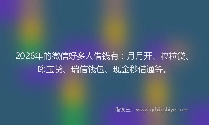 2026年的微信好多人借钱有：月月开、粒粒贷、哆宝贷、瑞信钱包、现金秒借通等。
