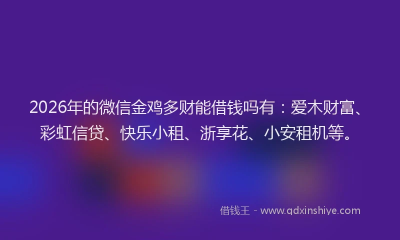 2026年的微信金鸡多财能借钱吗有：爱木财富、彩虹信贷、快乐小租、浙享花、小安租机等。