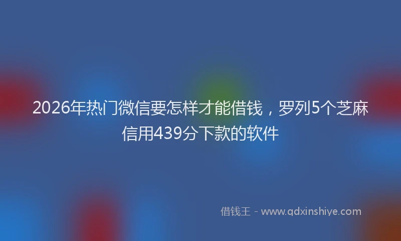 2026年热门微信要怎样才能借钱，罗列5个芝麻信用439分下款的软件