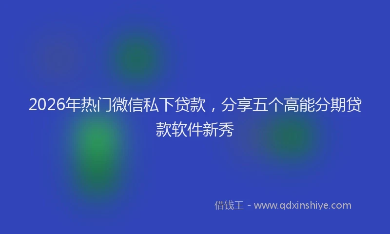 2026年热门微信私下贷款，分享五个高能分期贷款软件新秀