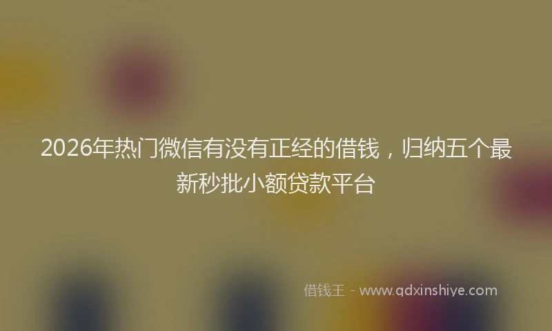 2026年热门微信有没有正经的借钱，归纳五个最新秒批小额贷款平台