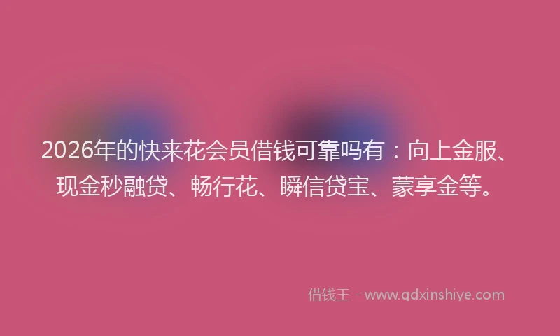 2026年的快来花会员借钱可靠吗有：向上金服、现金秒融贷、畅行花、瞬信贷宝、蒙享金等。