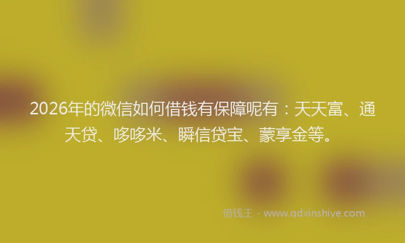 2026年的微信如何借钱有保障呢有：天天富、通天贷、哆哆米、瞬信贷宝、蒙享金等。