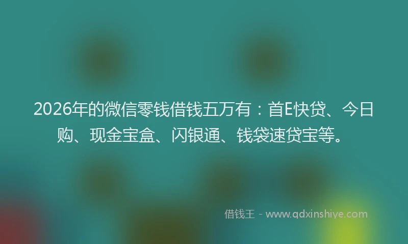 2026年的微信零钱借钱五万有：首E快贷、今日购、现金宝盒、闪银通、钱袋速贷宝等。