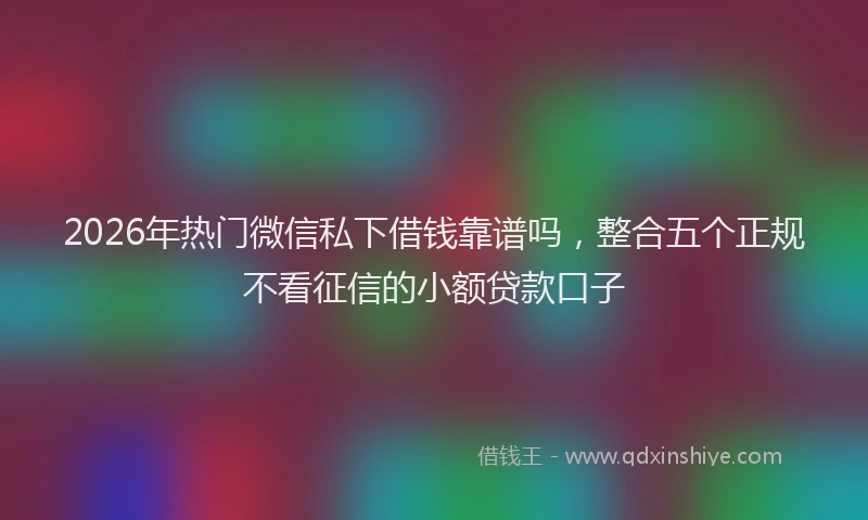 2026年热门微信私下借钱靠谱吗，整合五个正规不看征信的小额贷款口子