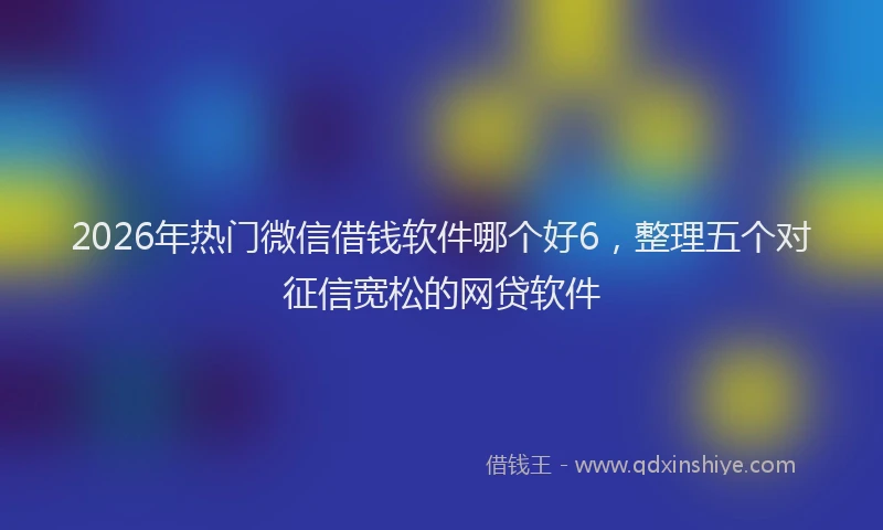 2026年热门微信借钱软件哪个好6，整理五个对征信宽松的网贷软件
