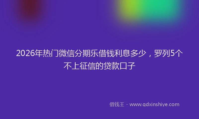 2026年热门微信分期乐借钱利息多少，罗列5个不上征信的贷款口子